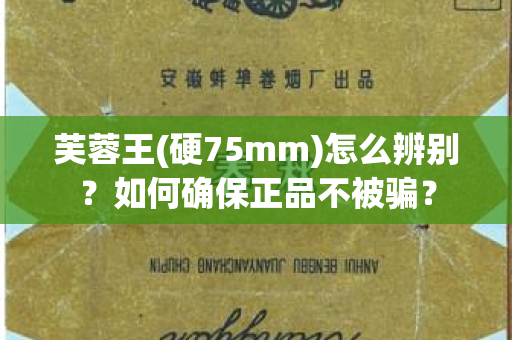 芙蓉王(硬75mm)怎么辨别？如何确保正品不被骗？